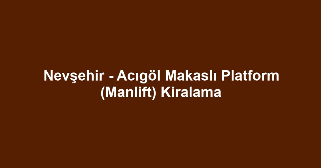 Nevşehir - Acıgöl Makaslı Platform (Manlift) Kiralama