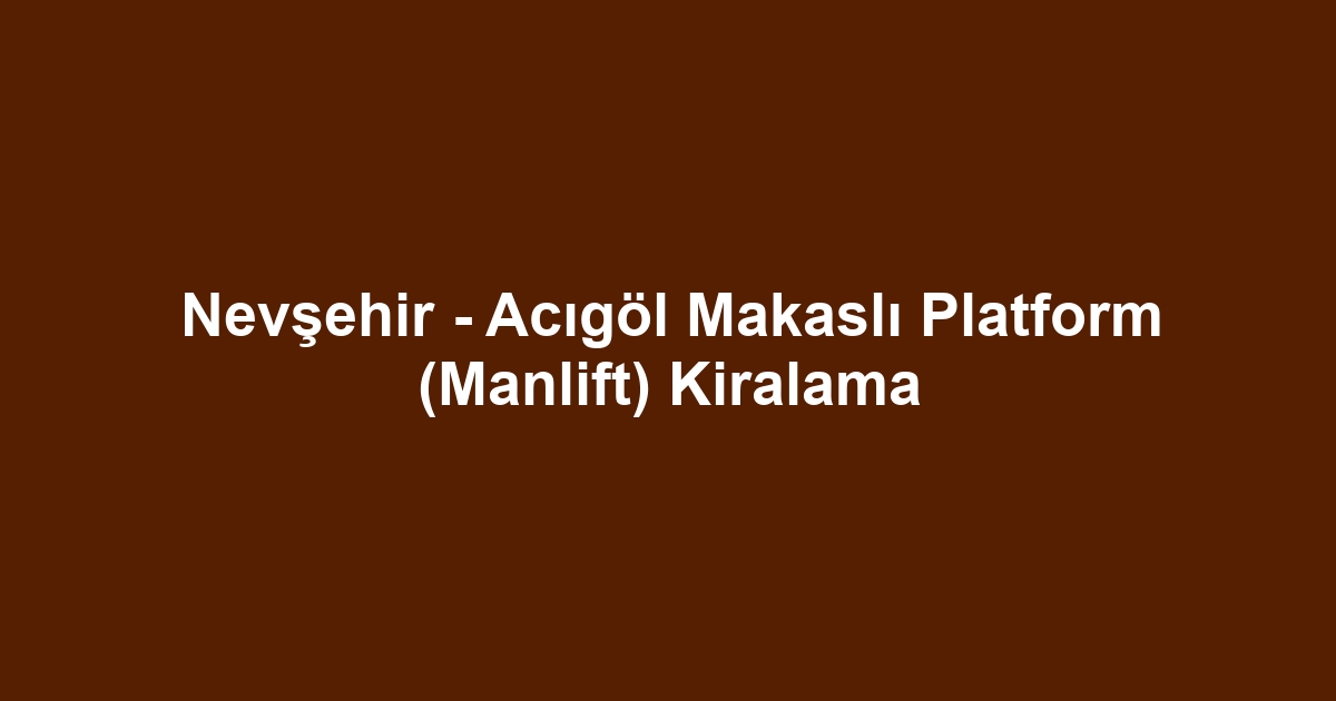 Nevşehir - Acıgöl Makaslı Platform (Manlift) Kiralama