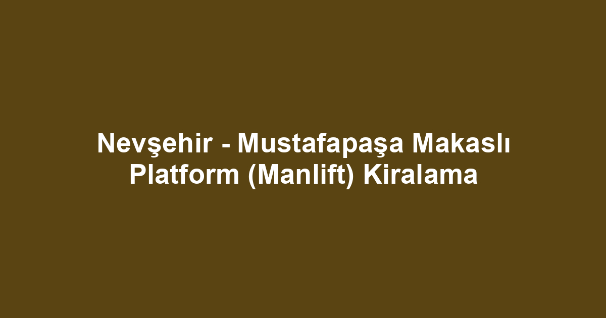 Nevşehir - Mustafapaşa Makaslı Platform (Manlift) Kiralama