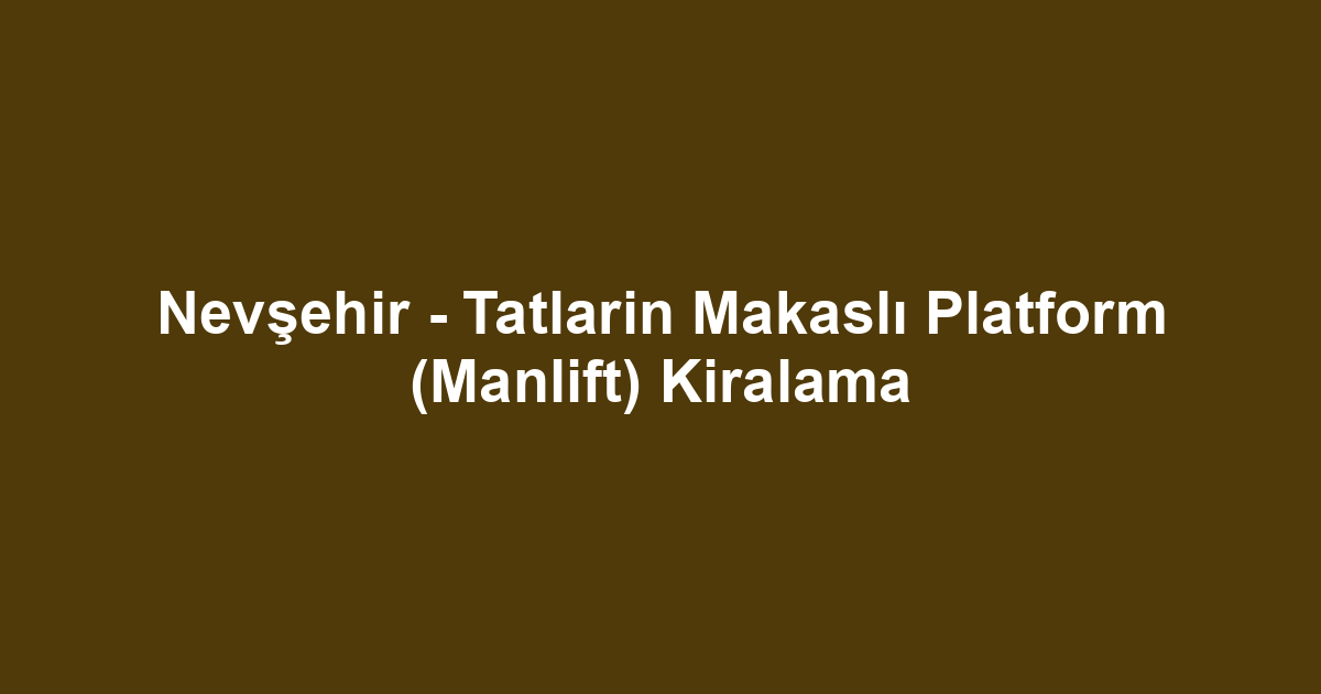 Nevşehir - Tatlarin Makaslı Platform (Manlift) Kiralama
