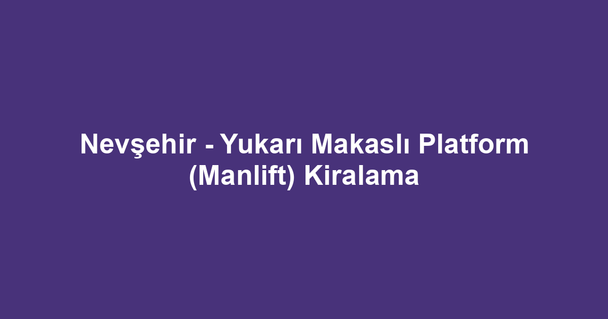 Nevşehir - Yukarı Makaslı Platform (Manlift) Kiralama