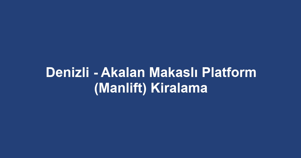Denizli - Akalan Makaslı Platform (Manlift) Kiralama