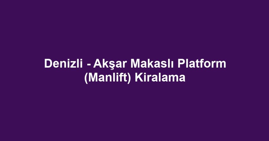 Denizli - Akşar Makaslı Platform (Manlift) Kiralama