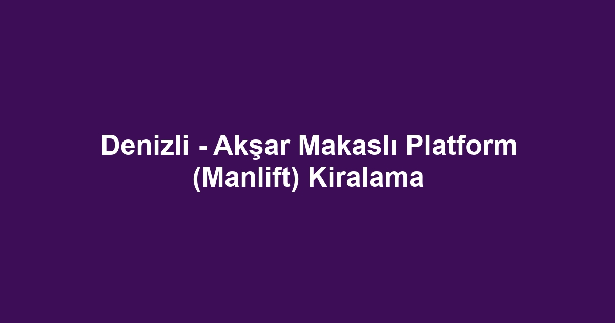 Denizli - Akşar Makaslı Platform (Manlift) Kiralama
