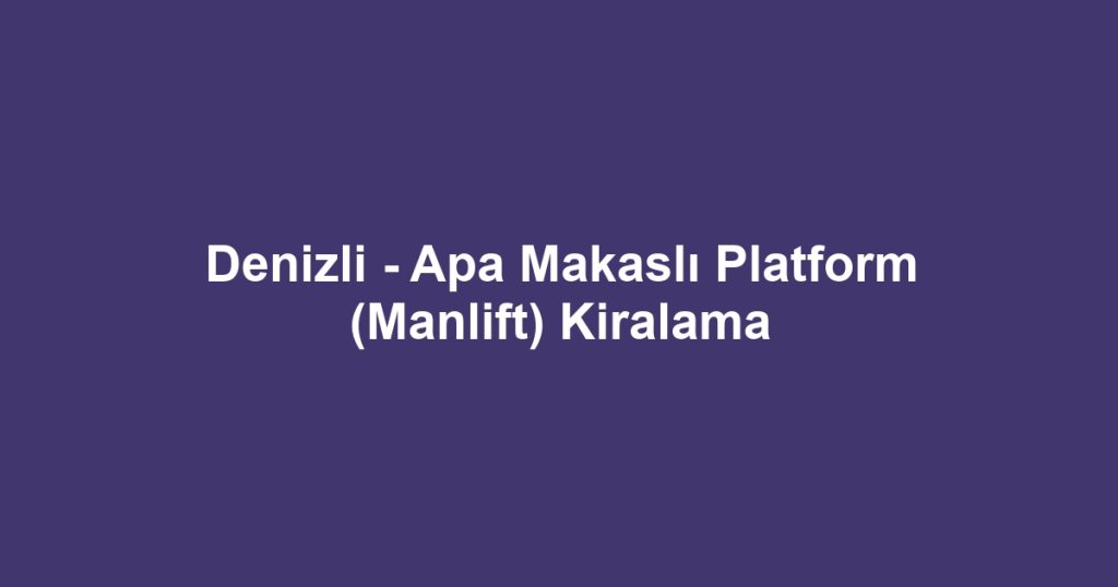 Denizli - Apa Makaslı Platform (Manlift) Kiralama