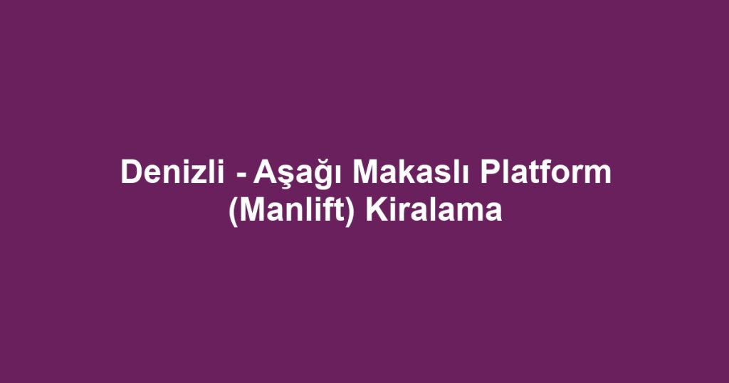 Denizli - Aşağı Makaslı Platform (Manlift) Kiralama