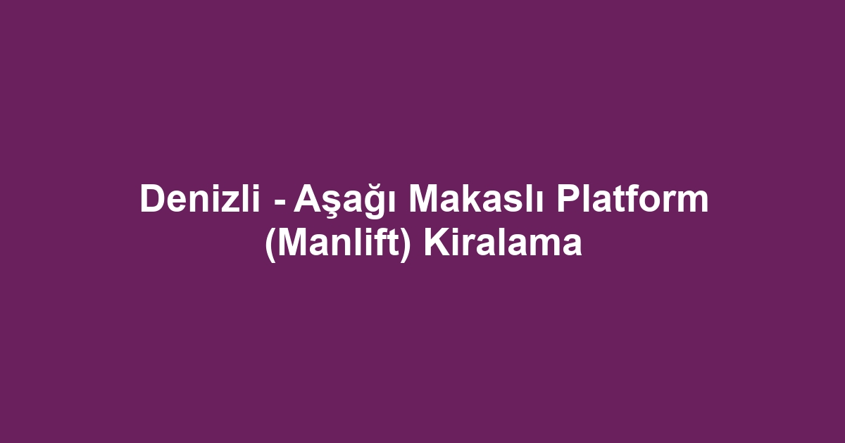 Denizli - Aşağı Makaslı Platform (Manlift) Kiralama