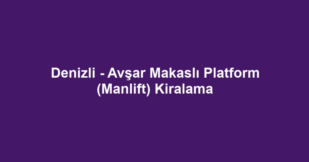 Denizli - Avşar Makaslı Platform (Manlift) Kiralama