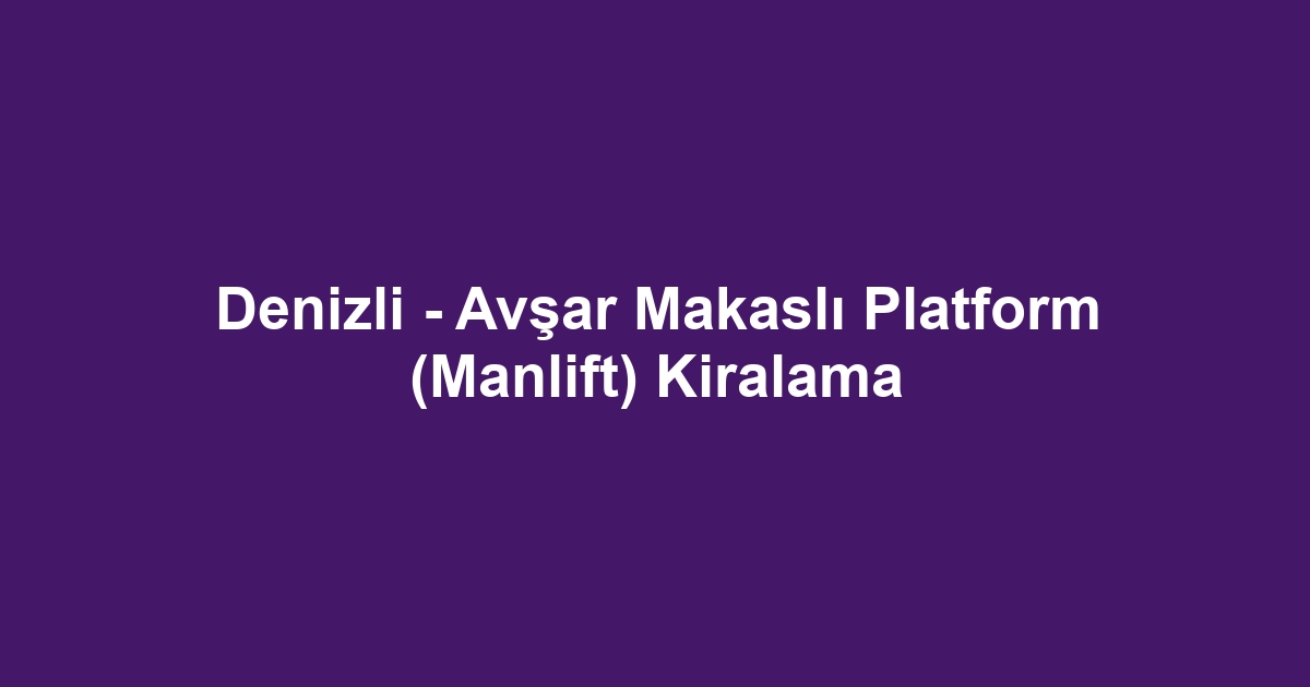 Denizli - Avşar Makaslı Platform (Manlift) Kiralama