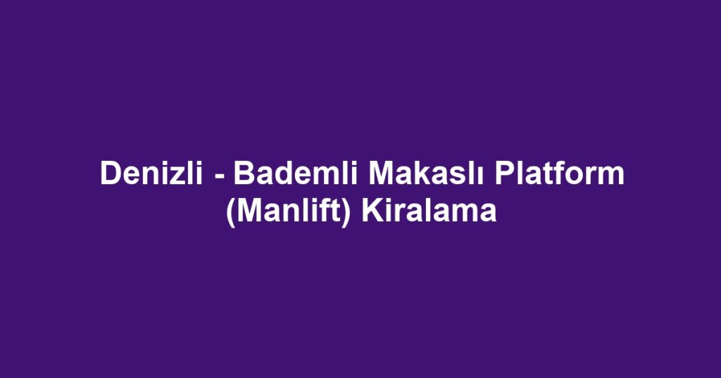 Denizli - Bademli Makaslı Platform (Manlift) Kiralama