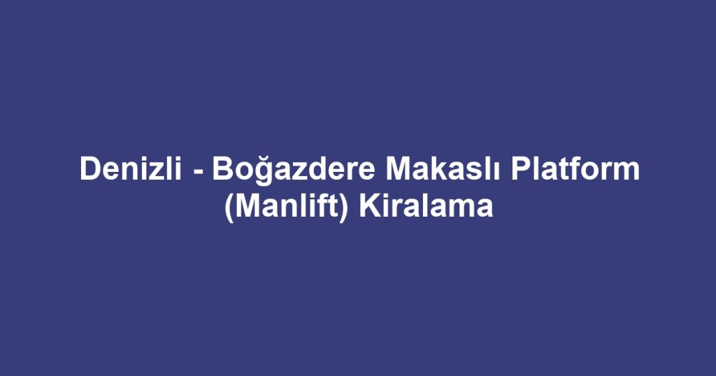 Denizli - Boğazdere Makaslı Platform (Manlift) Kiralama