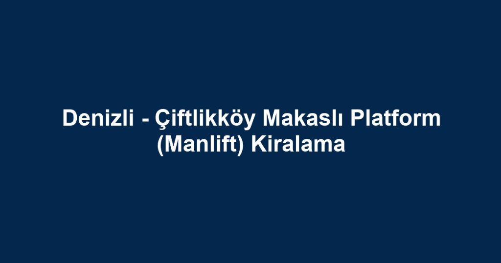 Denizli - Çiftlikköy Makaslı Platform (Manlift) Kiralama