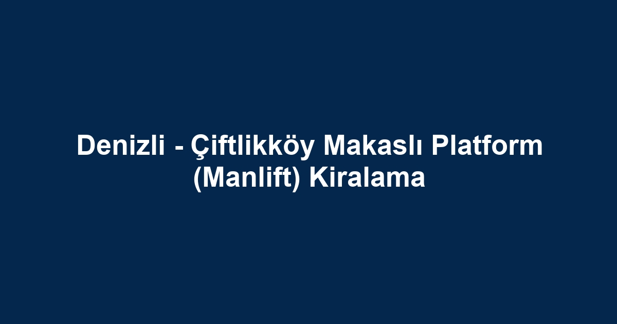 Denizli - Çiftlikköy Makaslı Platform (Manlift) Kiralama
