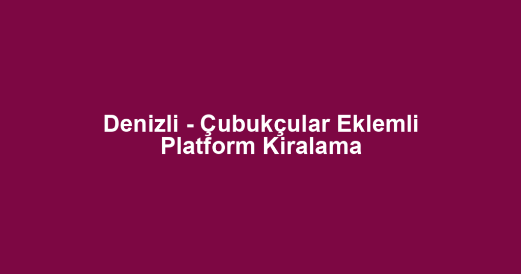 Denizli - Çubukçular Eklemli Platform Kiralama
