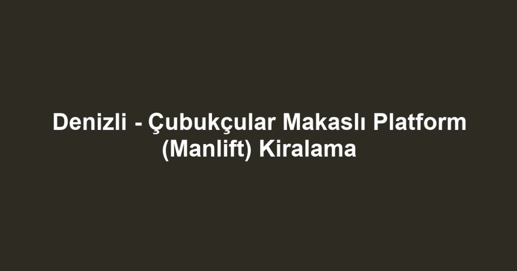 Denizli - Çubukçular Makaslı Platform (Manlift) Kiralama