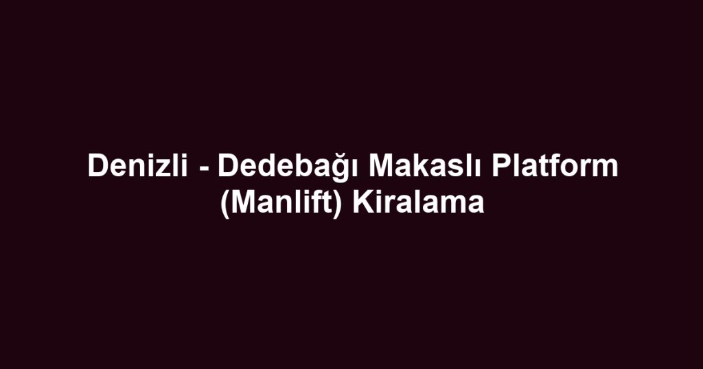 Denizli - Dedebağı Makaslı Platform (Manlift) Kiralama