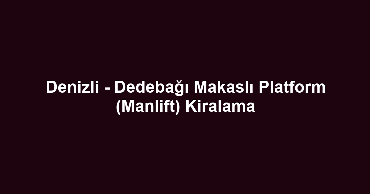 Denizli - Dedebağı Makaslı Platform (Manlift) Kiralama