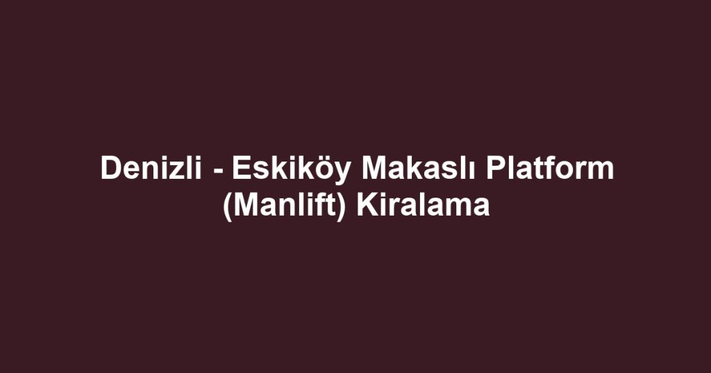 Denizli - Eskiköy Makaslı Platform (Manlift) Kiralama