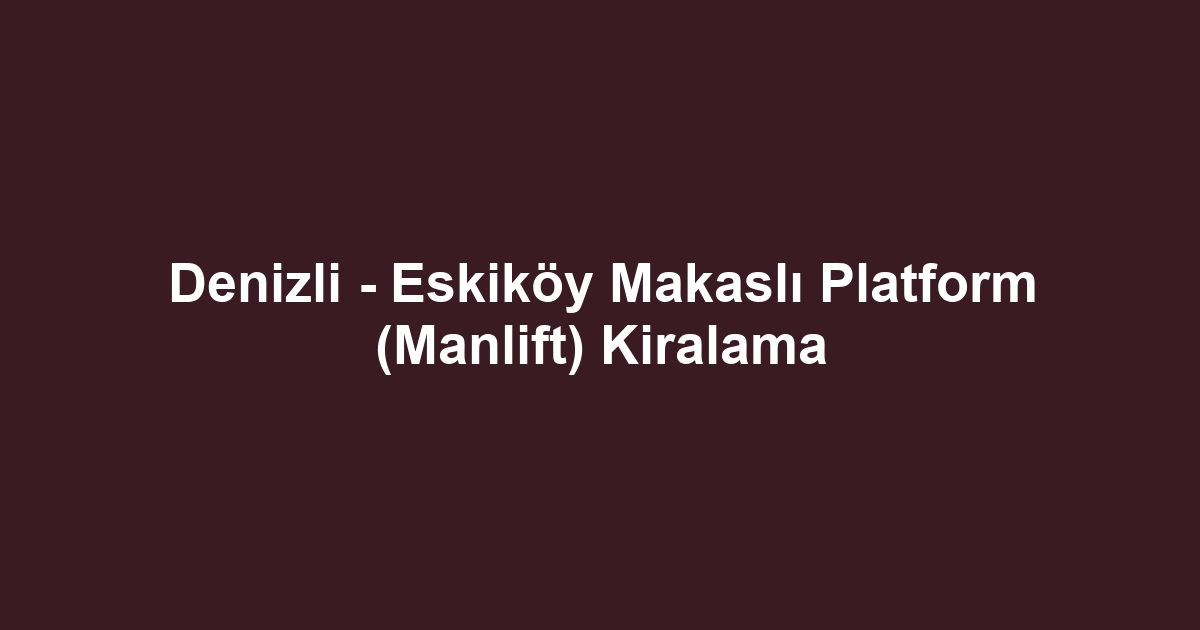 Denizli - Eskiköy Makaslı Platform (Manlift) Kiralama
