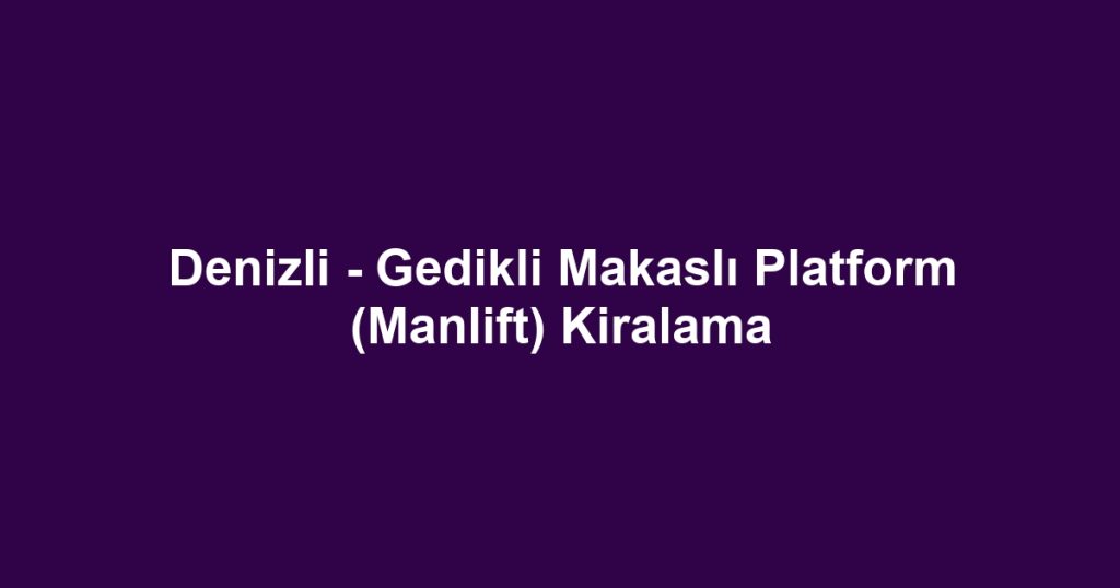 Denizli - Gedikli Makaslı Platform (Manlift) Kiralama