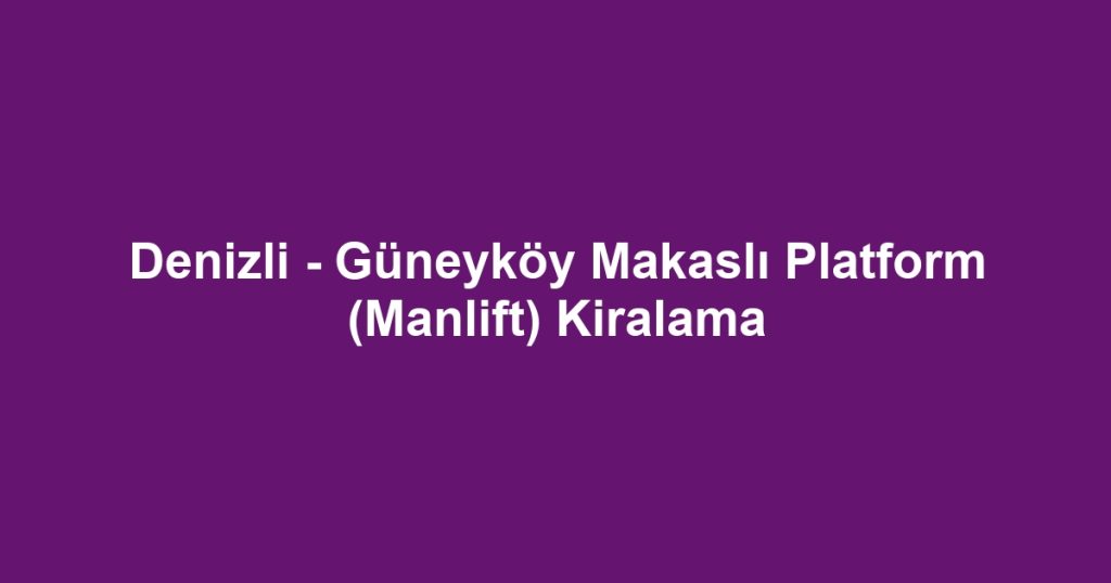 Denizli - Güneyköy Makaslı Platform (Manlift) Kiralama