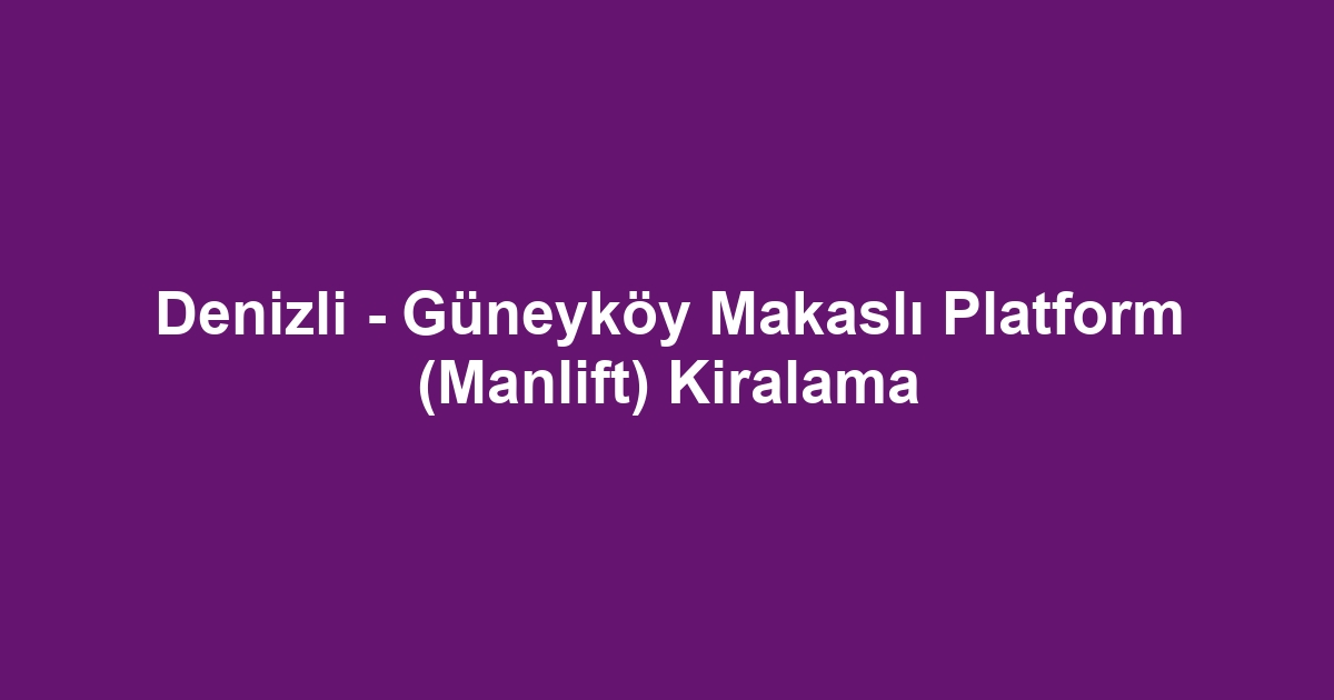 Denizli - Güneyköy Makaslı Platform (Manlift) Kiralama