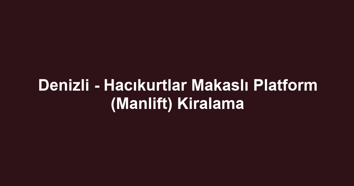 Denizli - Hacıkurtlar Makaslı Platform (Manlift) Kiralama