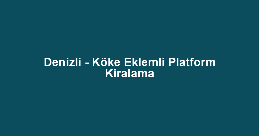 Denizli - Köke Eklemli Platform Kiralama