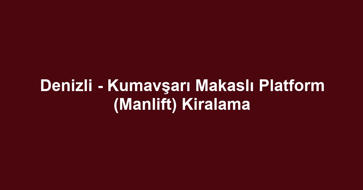 Denizli - Kumavşarı Makaslı Platform (Manlift) Kiralama