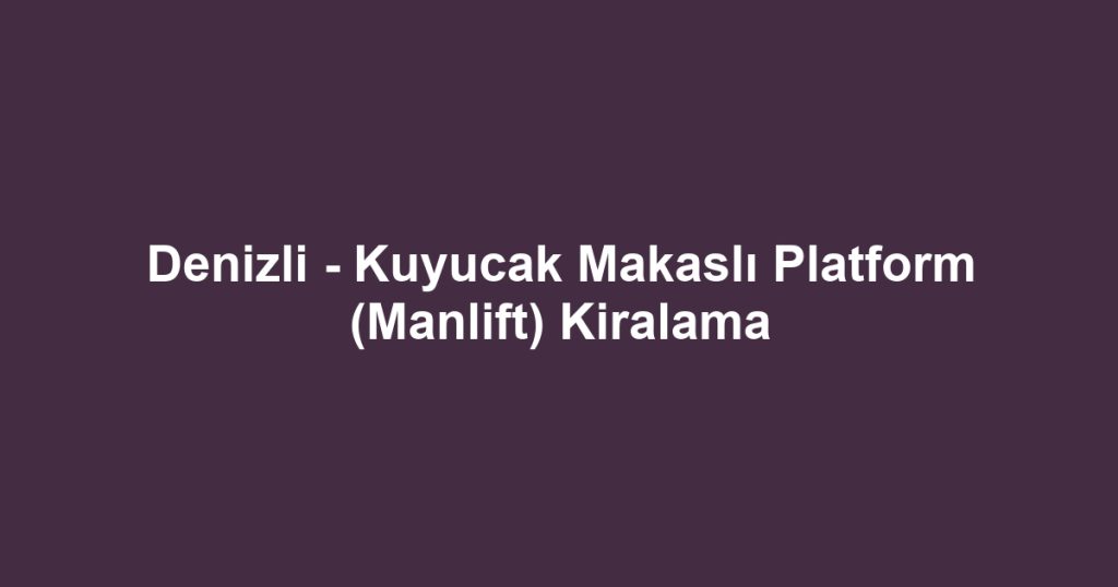 Denizli - Kuyucak Makaslı Platform (Manlift) Kiralama