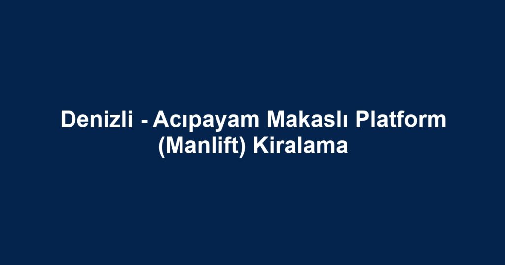 Denizli - Acıpayam Makaslı Platform (Manlift) Kiralama