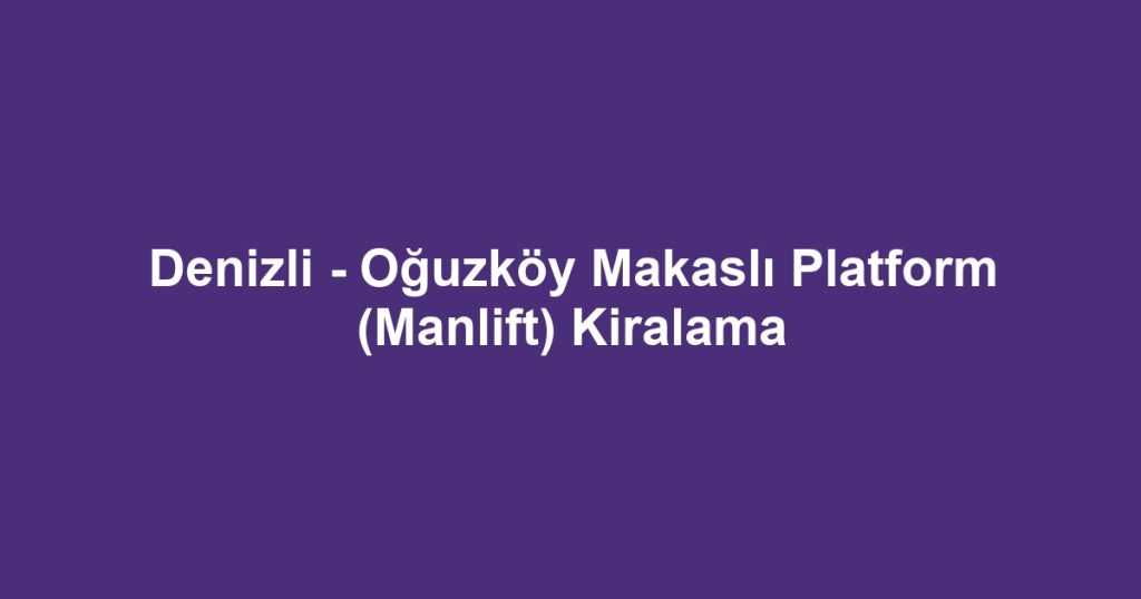 Denizli - Oğuzköy Makaslı Platform (Manlift) Kiralama