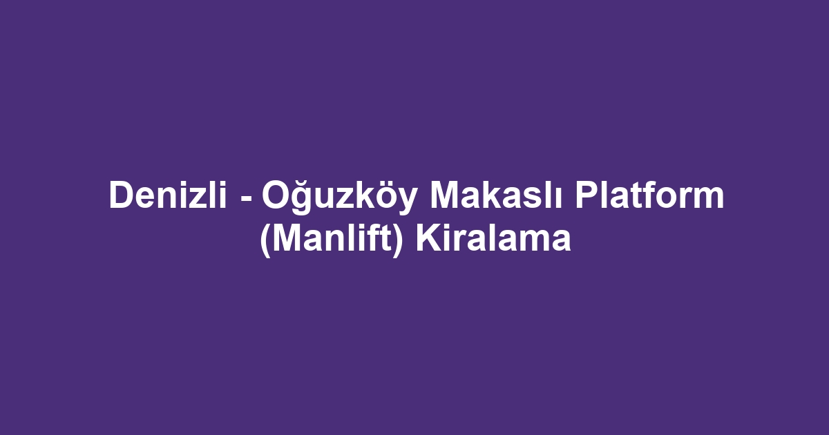 Denizli - Oğuzköy Makaslı Platform (Manlift) Kiralama