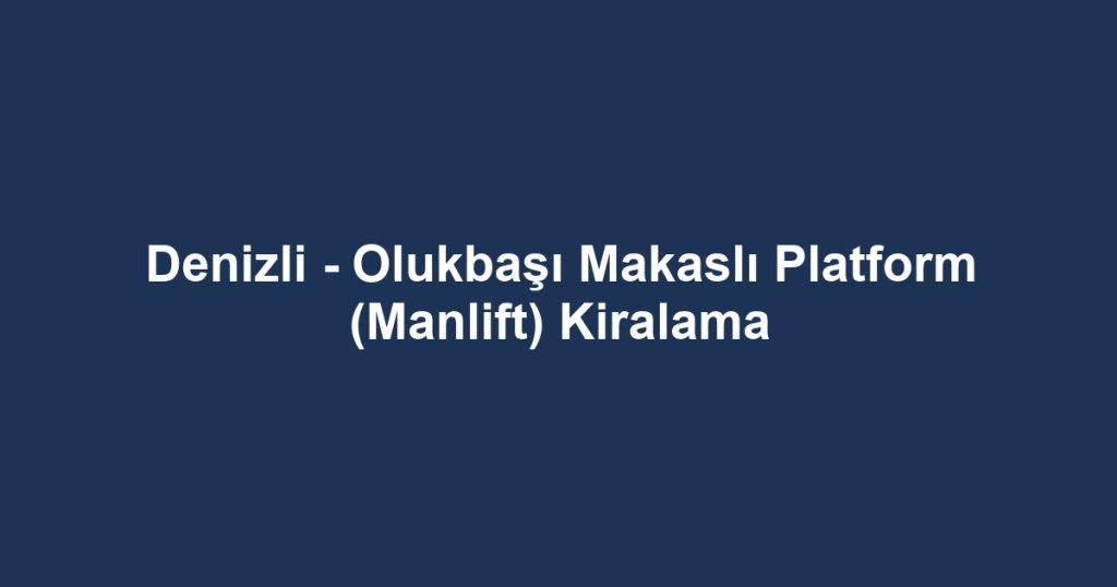 Denizli - Olukbaşı Makaslı Platform (Manlift) Kiralama