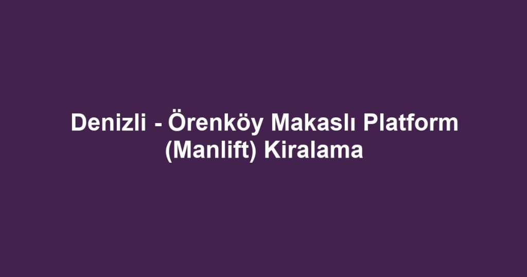 Denizli - Örenköy Makaslı Platform (Manlift) Kiralama