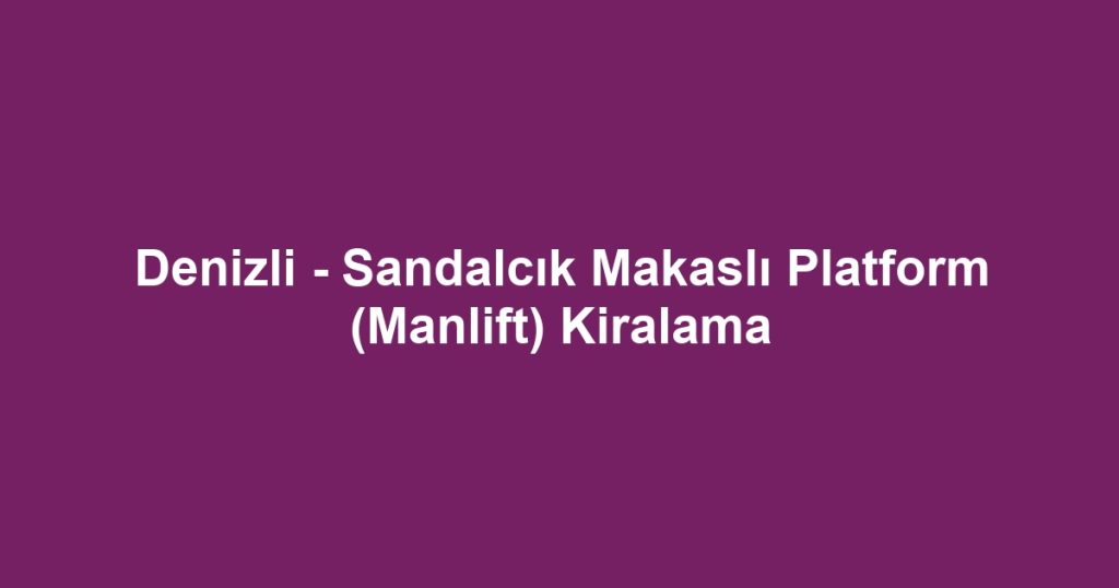 Denizli - Sandalcık Makaslı Platform (Manlift) Kiralama