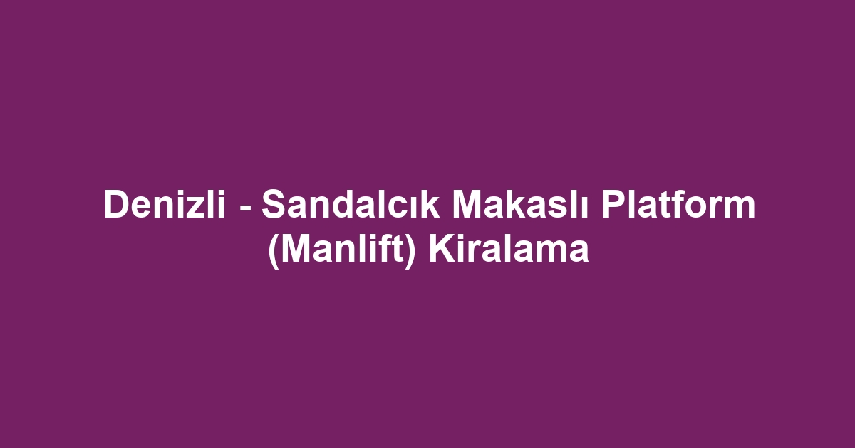 Denizli - Sandalcık Makaslı Platform (Manlift) Kiralama