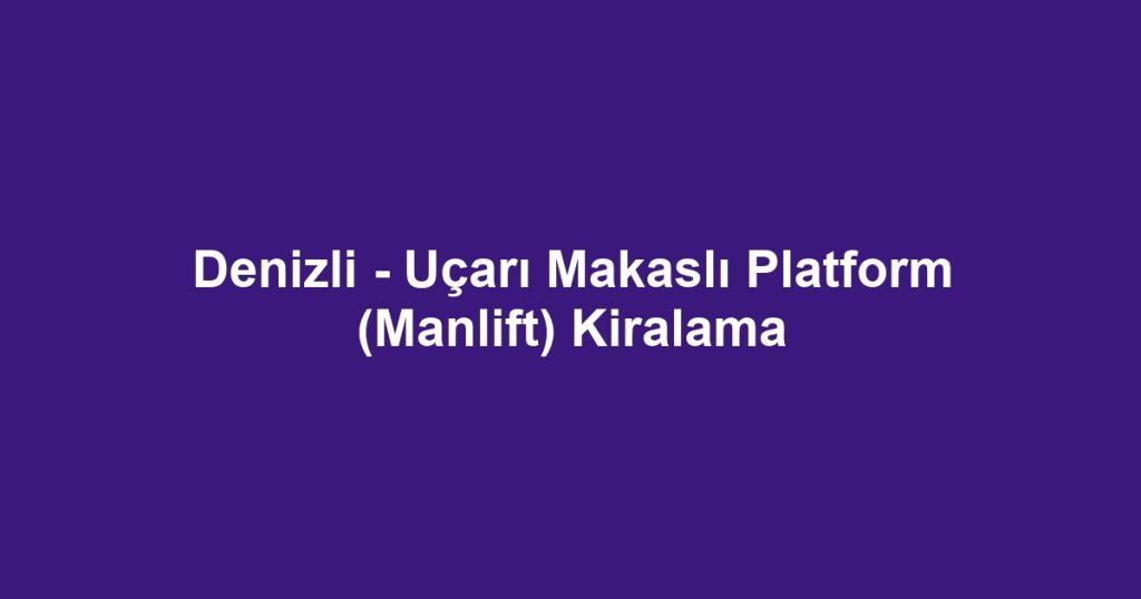 Denizli - Uçarı Makaslı Platform (Manlift) Kiralama
