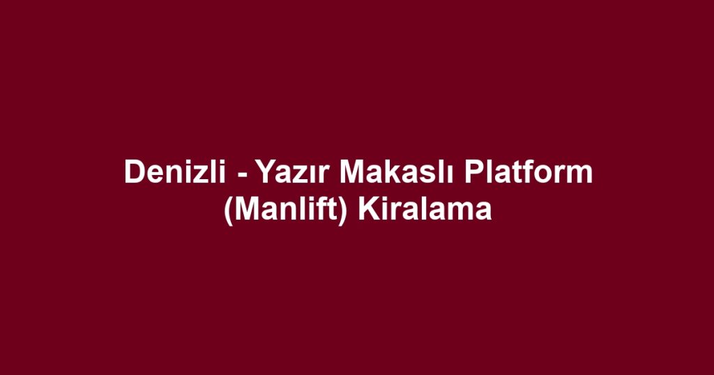 Denizli - Yazır Makaslı Platform (Manlift) Kiralama