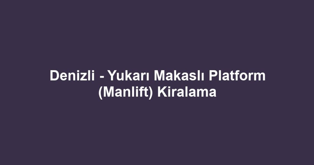 Denizli - Yukarı Makaslı Platform (Manlift) Kiralama