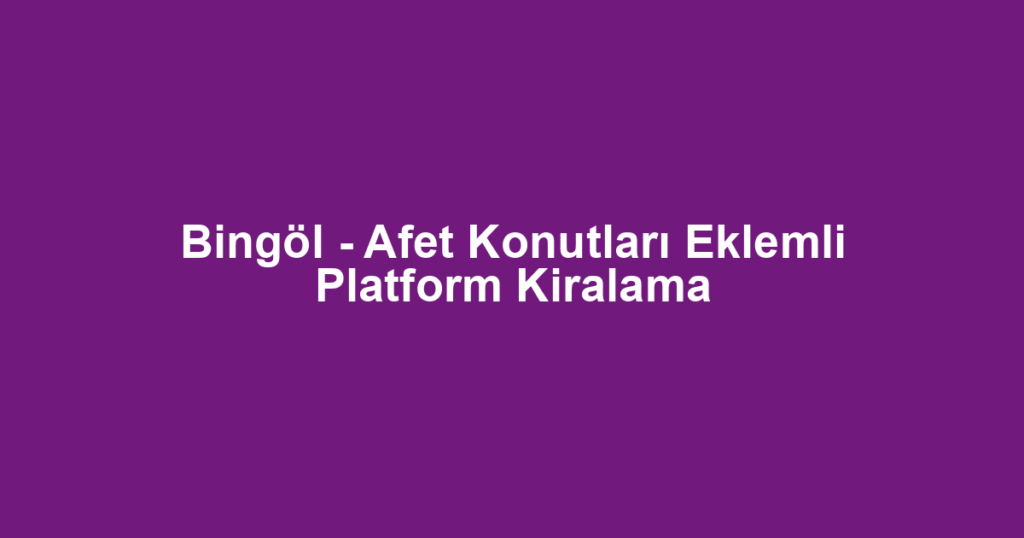Bingöl - Afet Konutları Eklemli Platform Kiralama