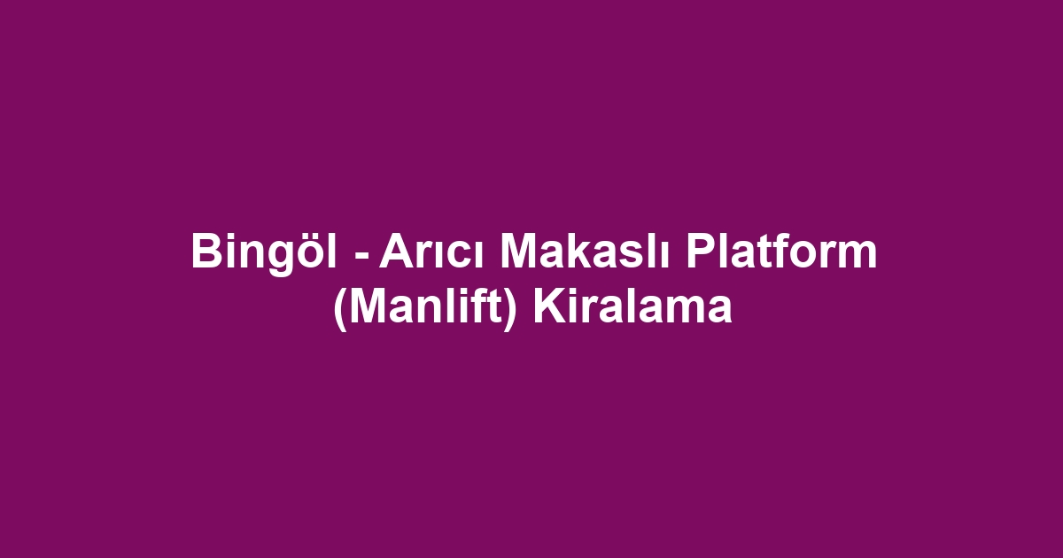 Bingöl - Arıcı Makaslı Platform (Manlift) Kiralama