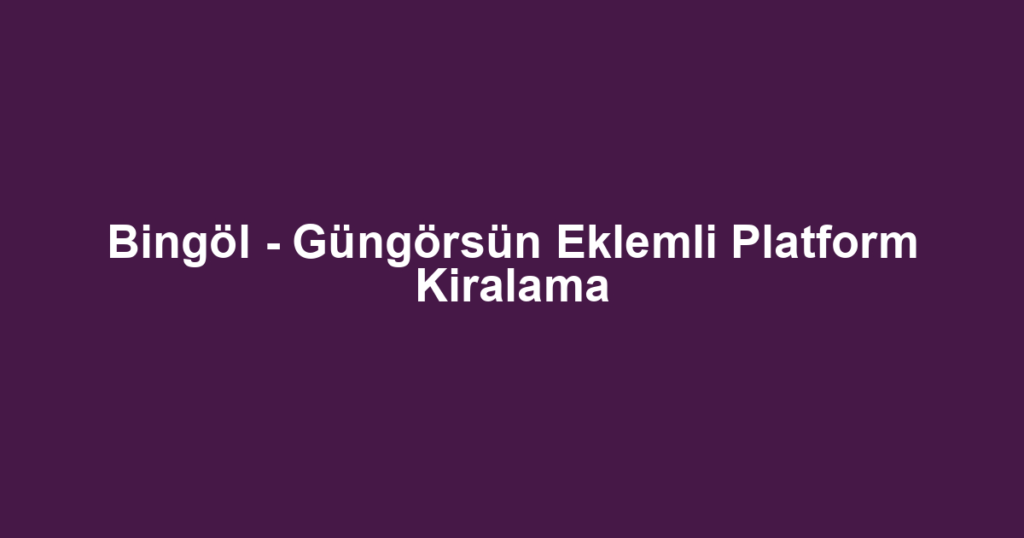 Bingöl - Güngörsün Eklemli Platform Kiralama