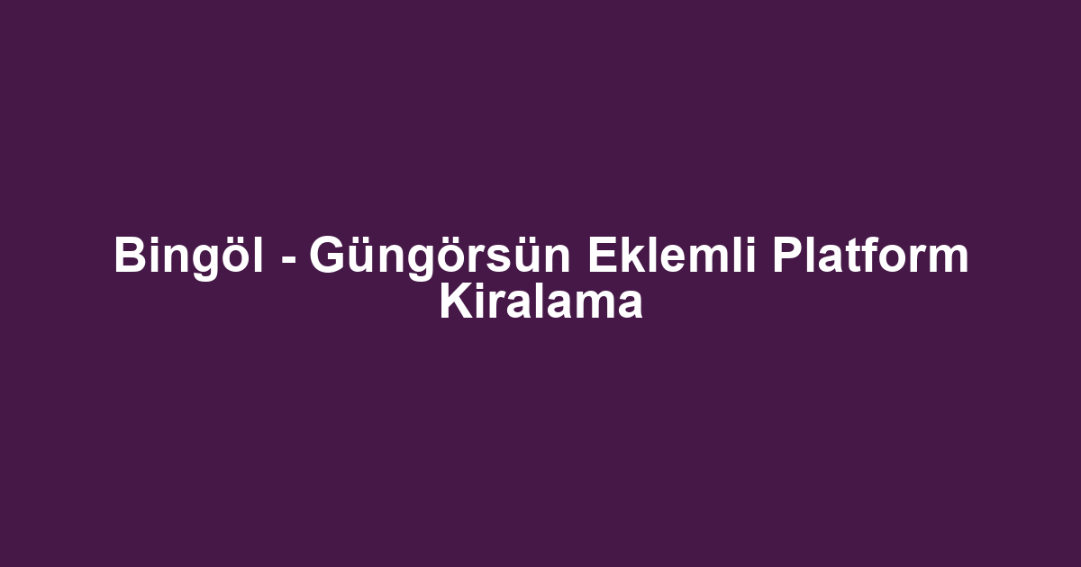 Bingöl - Güngörsün Eklemli Platform Kiralama