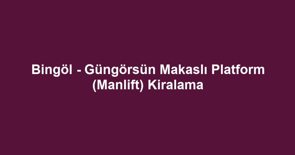 Bingöl - Güngörsün Makaslı Platform (Manlift) Kiralama