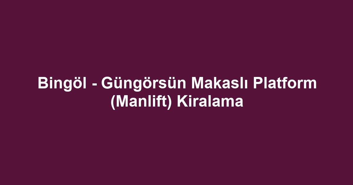 Bingöl - Güngörsün Makaslı Platform (Manlift) Kiralama