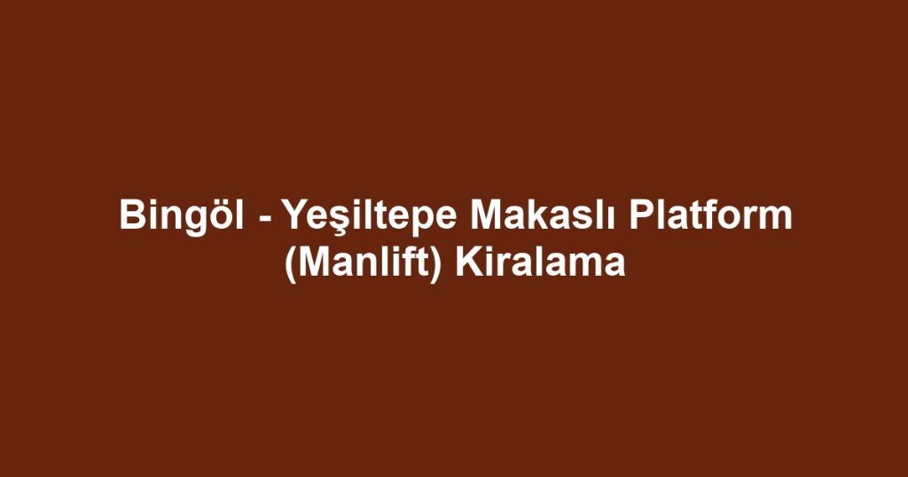 Bingöl - Yeşiltepe Makaslı Platform (Manlift) Kiralama