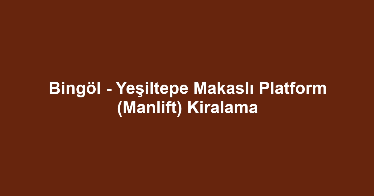 Bingöl - Yeşiltepe Makaslı Platform (Manlift) Kiralama