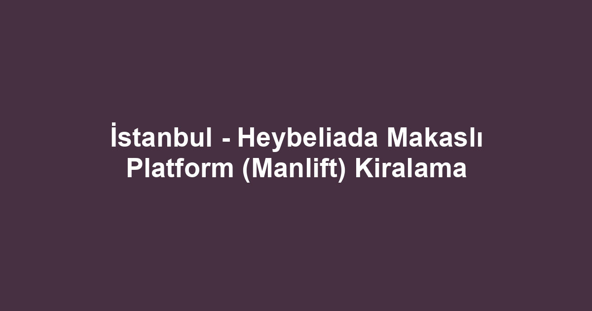 İstanbul - Heybeliada Makaslı Platform (Manlift) Kiralama