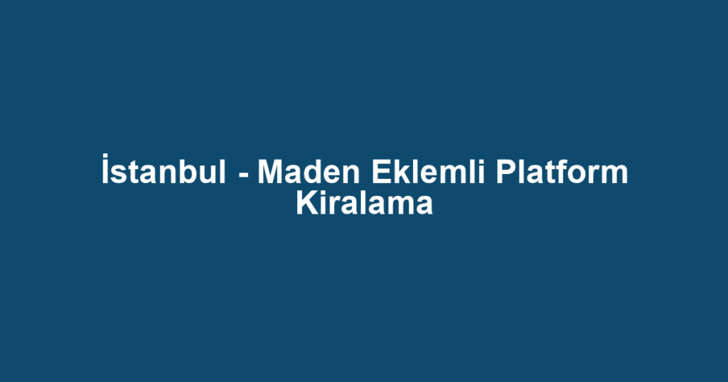 İstanbul - Maden Eklemli Platform Kiralama